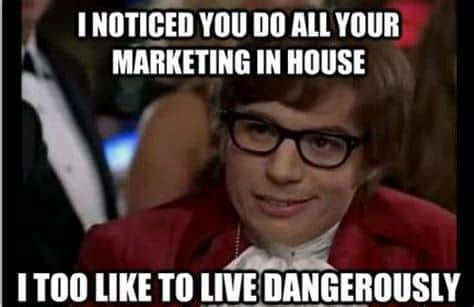 Austin Powers meme: I noticed you do all your marketing in house — I too like to live dangerously